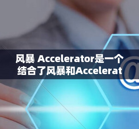 风暴 Accelerator是一个结合了风暴和Accelerator的技术术语，具体含义如下