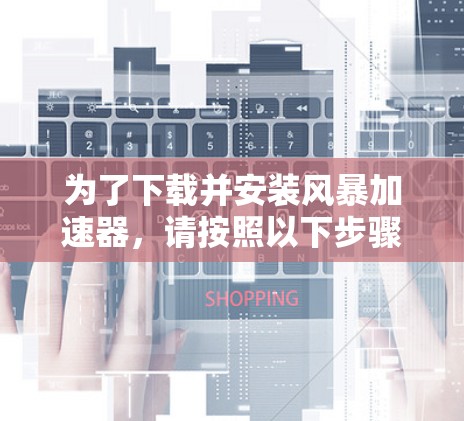 为了下载并安装风暴加速器,请按照以下步骤进行 为了下载并安装风暴加速器,请按照以下步骤进行