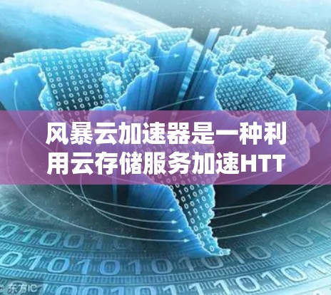 风暴云加速器是一种利用云存储服务加速HTTP和HTTPS请求的云服务，适合需要快速响应的用户。以下是对它的详细介绍