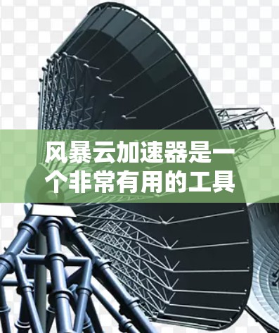 风暴云加速器是一个非常有用的工具，用于加速网页和应用的下载速度。如果你正在担心下载速度太慢，或者想更高效地使用网络资源，风暴云加速器可以为你提供帮助。以下是关于它的详细介绍