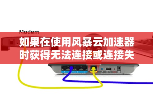 如果在使用风暴云加速器时获得无法连接或连接失败的提示，通常是因为网络连接存在问题。以下是逐步排查可能原因和解决方法