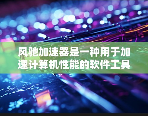 风驰加速器是一种用于加速计算机性能的软件工具,广泛应用于桌面电脑、笔记本电脑以及多设备环境。以下是关于风驰加速器的详细分析 风驰加速器是一种用于加速计算机性能的软件工具,广泛应用于桌面电脑、笔记本电脑以及多设备环境。以下是关于风驰加速器的详细分析