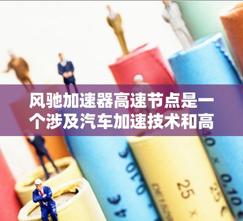 风驰加速器高速节点是一个涉及汽车加速技术和高速行驶应用的领域，具体含义如下