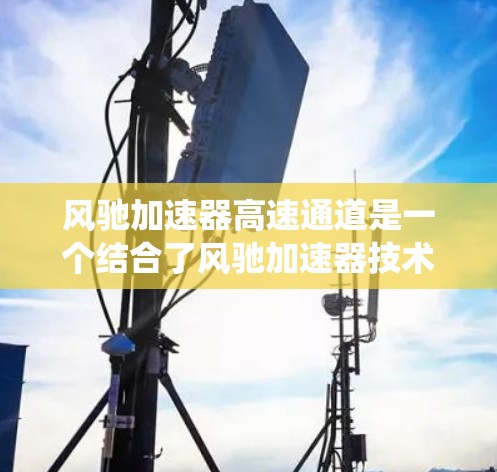 风驰加速器高速通道是一个结合了风驰加速器技术和高速公路的系统，旨在提高车辆在高速公路上的加速性能。以下是对该概念的详细分析