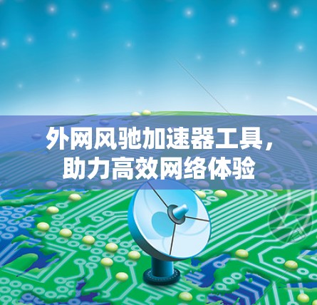 外网风驰加速器工具,助力高效网络体验 外网风驰加速器工具,助力高效网络体验