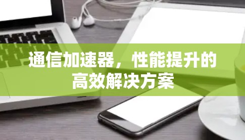 通信加速器,性能提升的高效解决方案 通信加速器,性能提升的高效解决方案
