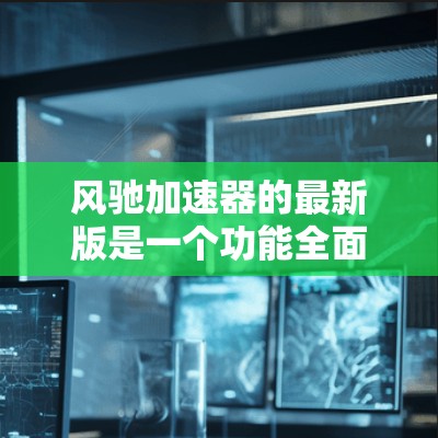 风驰加速器的最新版是一个功能全面且性能强劲的加速器，适合进行试驾和测试车的用途。以下是对其核心功能和应用的详细总结