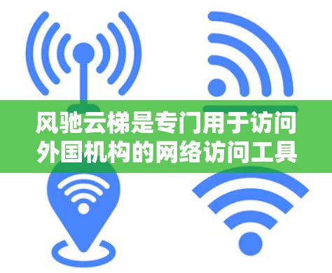 风驰云梯是专门用于访问外国机构的网络访问工具,适用于官员。它具有以下主要功能和挑战 风驰云梯是专门用于访问外国机构的网络访问工具,适用于官员。它具有以下主要功能和挑战