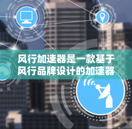 风行加速器是一款基于风行品牌设计的加速器,旨在为用户提供更高效的驾驶体验。以下是对这款加速器的评测和了解 风行加速器是一款基于风行品牌设计的加速器,旨在为用户提供更高效的驾驶体验。以下是对这款加速器的评测和了解