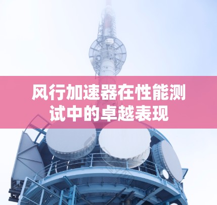 风行加速器在性能测试中的卓越表现 风行加速器在性能测试中的卓越表现