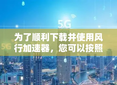 为了顺利下载并使用风行加速器,您可以按照以下步骤操作 为了顺利下载并使用风行加速器,您可以按照以下步骤操作