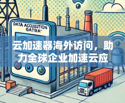 云加速器海外访问，助力全球企业加速云应用