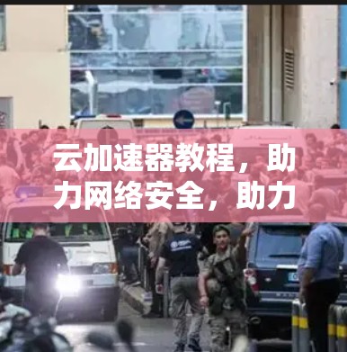 云加速器教程，助力网络安全，助力数据安全