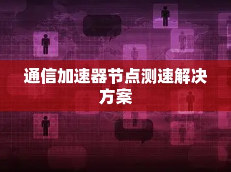 通信加速器节点测速解决方案