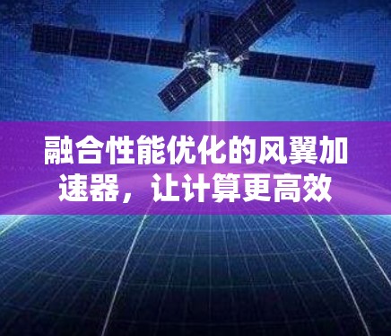 融合性能优化的风翼加速器，让计算更高效，生活更便捷
