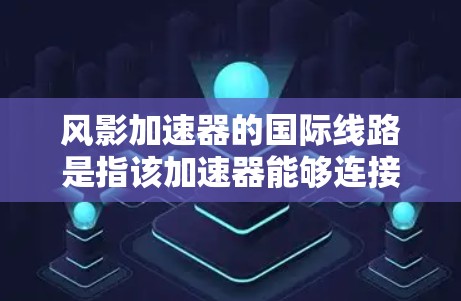 风影加速器的国际线路是指该加速器能够连接到国际网络设备，如移动设备和国际网络接口，以提升游戏性能。以下是关于风影加速器国际线路的详细解释