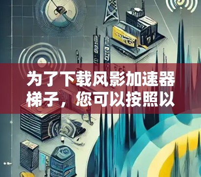 为了下载风影加速器梯子，您可以按照以下步骤操作