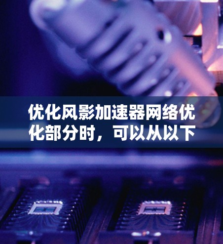 优化风影加速器网络优化部分时，可以从以下几个方面入手，全面提升用户体验和SEO效果