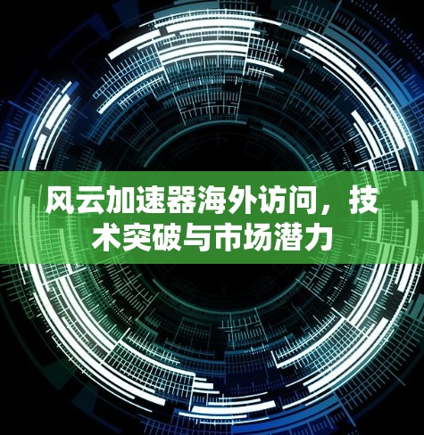 风云加速器海外访问,技术突破与市场潜力 风云加速器海外访问,技术突破与市场潜力
