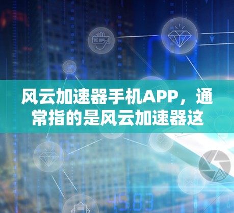 风云加速器手机APP，通常指的是风云加速器这个加速工具，专门用于提升手机的运行速度和加速下载。以下是关于该APP的一些信息