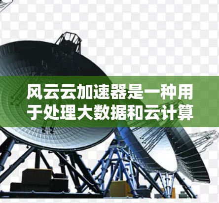 风云云加速器是一种用于处理大数据和云计算的加速工具，通常用于提升数据处理效率和降低网络延迟。它通过整合先进的云计算架构和高速网络资源，帮助用户更快地完成数据处理任务