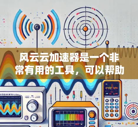 风云云加速器是一个非常有用的工具，可以帮助你提升网络连接速度，减少网络延迟。然而，如果你经常使用它，可能会遇到超时、卡顿或者系统崩溃等问题。为了更好地优化你的加速器性能，以下是一些实用的步骤和建议