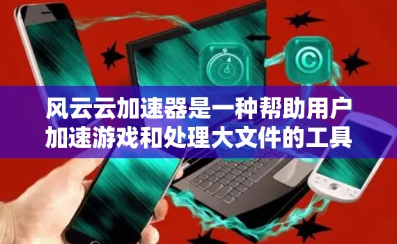 风云云加速器是一种帮助用户加速游戏和处理大文件的工具，通常用于提升游戏体验。以下是关于风云云加速器的一些常见问题和答案
