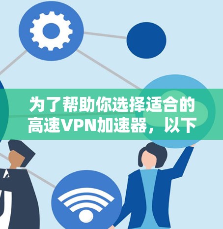 为了帮助你选择适合的高速VPN加速器,以下是一些关键步骤和建议 为了帮助你选择适合的高速VPN加速器,以下是一些关键步骤和建议