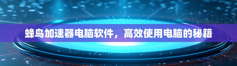 蜂鸟加速器电脑软件,高效使用电脑的秘籍 蜂鸟加速器电脑软件,高效使用电脑的秘籍