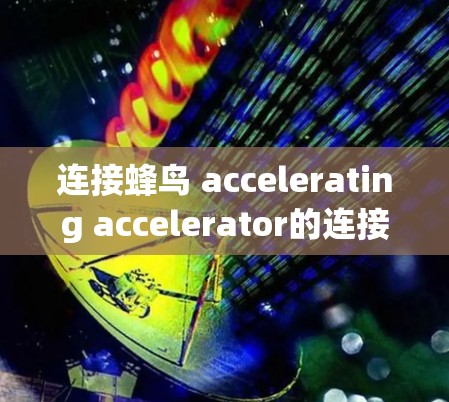 连接蜂鸟 accelerating accelerator的连接线需要遵循以下关键步骤和注意事项 连接蜂鸟 accelerating accelerator的连接线需要遵循以下关键步骤和注意事项