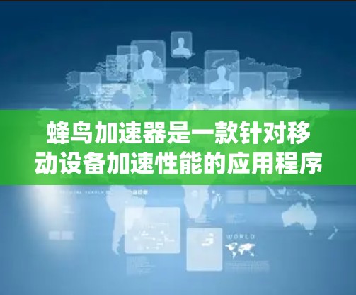 蜂鸟加速器是一款针对移动设备加速性能的应用程序，旨在提升手机的运行效率和用户体验。以下是对蜂鸟加速器的系统性分析
