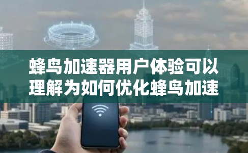 蜂鸟加速器用户体验可以理解为如何优化蜂鸟加速器的使用体验，使其在用户使用过程中更流畅、更舒适。以下是一些可能的优化方向和建议