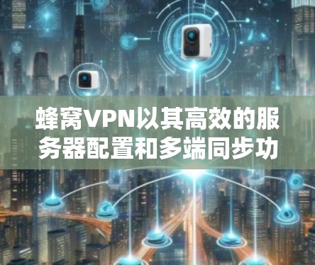 蜂窝VPN以其高效的服务器配置和多端同步功能,显著降低了延迟。以下是对该技术延迟的详细分析和解决方案 蜂窝VPN以其高效的服务器配置和多端同步功能,显著降低了延迟。以下是对该技术延迟的详细分析和解决方案