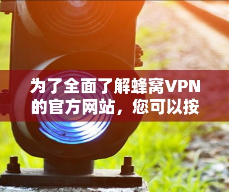 为了全面了解蜂窝VPN的官方网站,您可以按照以下步骤进行 为了全面了解蜂窝VPN的官方网站,您可以按照以下步骤进行
