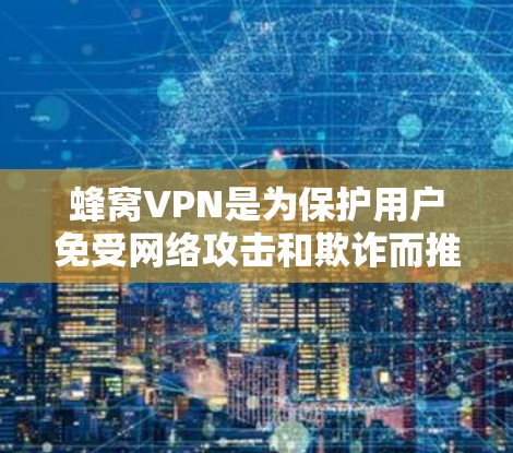 蜂窝VPN是为保护用户免受网络攻击和欺诈而推出的应用。如果你想下载并使用蜂窝VPN，可以按照以下步骤操作