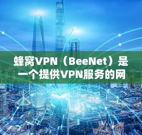 蜂窝VPN(BeeNet)是一个提供VPN服务的网站,旨在为用户提供安全、可靠的网络连接。虽然蜂窝VPN的官方官网暂时未公开,但可以参考其官方网站或相关的信息来获取访问信息 蜂窝VPN(BeeNet)是一个提供VPN服务的网站,旨在为用户提供安全、可靠的网络连接。虽然蜂窝VPN的官方官网暂时未公开,但可以参考其官方网站或相关的信息来获取访问信息