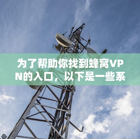 为了帮助你找到蜂窝VPN的入口,以下是一些系统性的步骤和建议 为了帮助你找到蜂窝VPN的入口,以下是一些系统性的步骤和建议