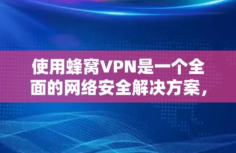 使用蜂窝VPN是一个全面的网络安全解决方案，适合需要加密、多设备访问和高级功能的用户。以下是一个详细的使用教程，帮助您更好地理解和操作蜂窝VPN