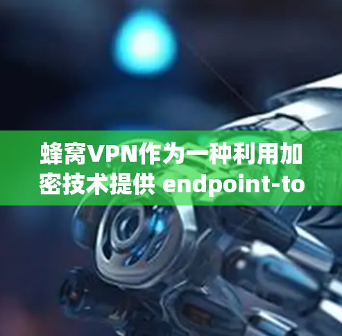 蜂窝VPN作为一种利用加密技术提供 endpoint-to-end加密服务的工具,其优点和缺点可以从以下几个方面进行分析 蜂窝VPN作为一种利用加密技术提供 endpoint-to-end加密服务的工具,其优点和缺点可以从以下几个方面进行分析
