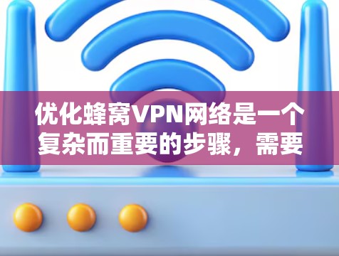 优化蜂窝VPN网络是一个复杂而重要的步骤，需要综合考虑多个因素。以下是对蜂窝VPN网络优化的详细指南，以确保网络的安全、高效和稳定