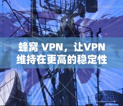 蜂窝 VPN,让VPN维持在更高的稳定性和可管理性 蜂窝 VPN,让VPN维持在更高的稳定性和可管理性
