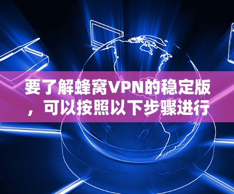 要了解蜂窝VPN的稳定版，可以按照以下步骤进行
