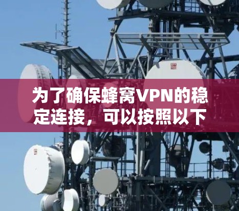 为了确保蜂窝VPN的稳定连接,可以按照以下步骤进行操作 为了确保蜂窝VPN的稳定连接,可以按照以下步骤进行操作