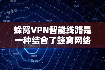 蜂窝VPN智能线路是一种结合了蜂窝网络和智能技术的网络解决方案，旨在通过优化设备配置和自动调整参数提升网络性能和用户体验。以下是对该技术的详细总结