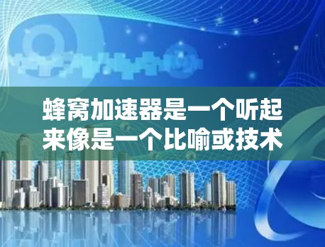蜂窝加速器是一个听起来像是一个比喻或技术名称，可能与蜂窝状的结构或蜂窝加速的过程有关。以下是一些可能的解释