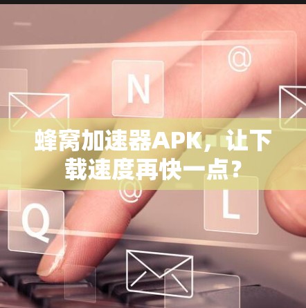蜂窝加速器APK，让下载速度再快一点？