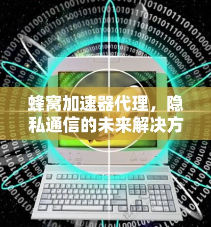 蜂窝加速器代理，隐私通信的未来解决方案
