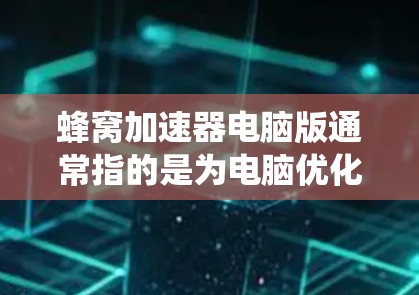 蜂窝加速器电脑版通常指的是为电脑优化系统资源、减少占位符、提高性能而使用的加速工具。以下是一些可能的解释和步骤 蜂窝加速器电脑版通常指的是为电脑优化系统资源、减少占位符、提高性能而使用的加速工具。以下是一些可能的解释和步骤