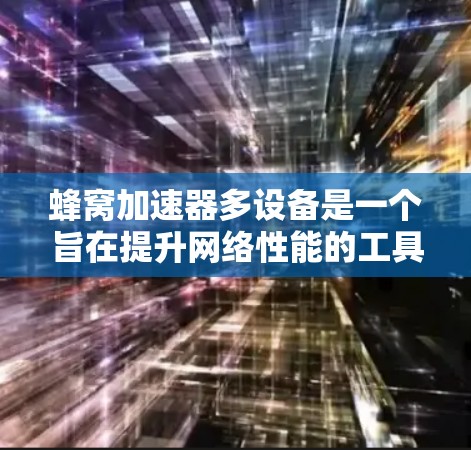 蜂窝加速器多设备是一个旨在提升网络性能的工具，支持多个设备同时工作。以下是详细的使用指南