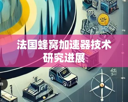 法国蜂窝加速器技术研究进展 法国蜂窝加速器技术研究进展
